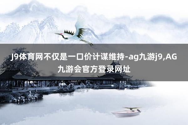 J9体育网不仅是一口价计谋维持-ag九游j9,AG九游会官方登录网址