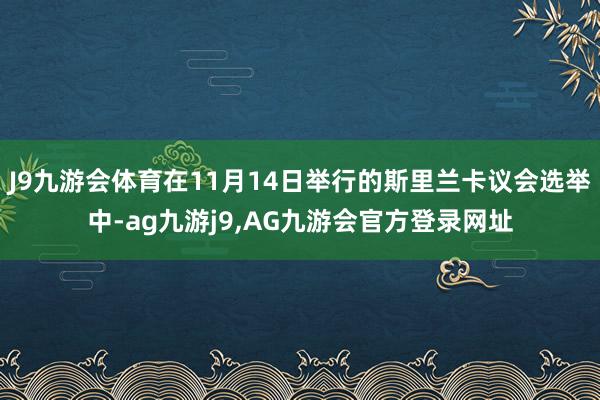 J9九游会体育在11月14日举行的斯里兰卡议会选举中-ag九游j9,AG九游会官方登录网址