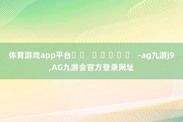 体育游戏app平台		  					  -ag九游j9,AG九游会官方登录网址