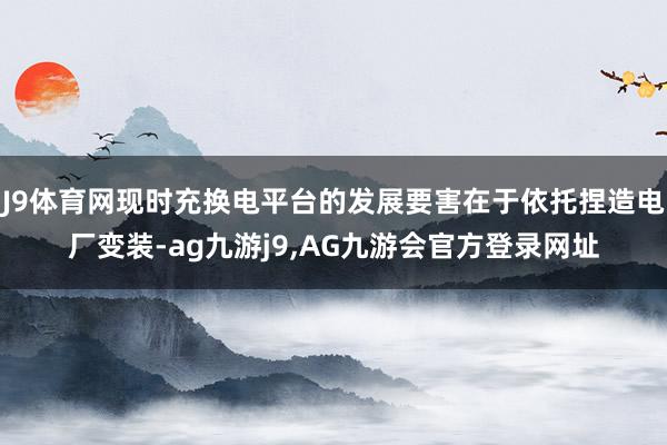 J9体育网现时充换电平台的发展要害在于依托捏造电厂变装-ag九游j9,AG九游会官方登录网址