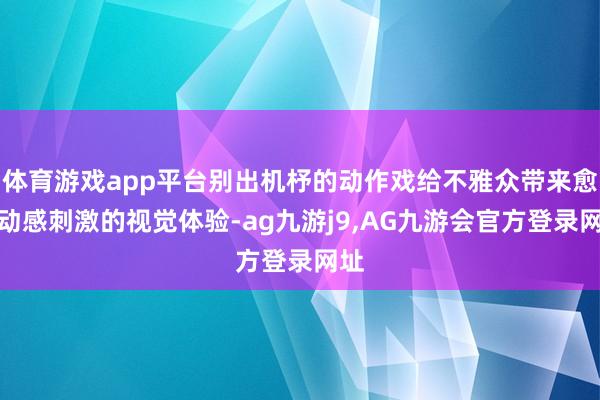体育游戏app平台别出机杼的动作戏给不雅众带来愈加动感刺激的视觉体验-ag九游j9,AG九游会官方登录网址