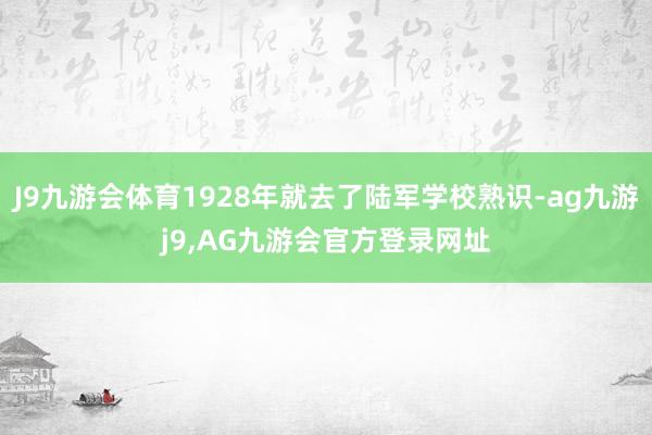J9九游会体育1928年就去了陆军学校熟识-ag九游j9,AG九游会官方登录网址
