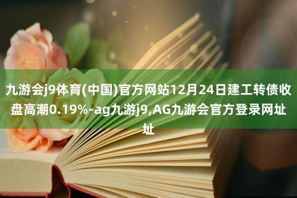 九游会j9体育(中国)官方网站12月24日建工转债收盘高潮0.19%-ag九游j9,AG九游会官方登录网址