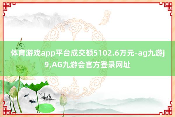 体育游戏app平台成交额5102.6万元-ag九游j9,AG九游会官方登录网址