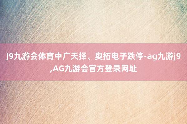J9九游会体育中广天择、奥拓电子跌停-ag九游j9,AG九游会官方登录网址