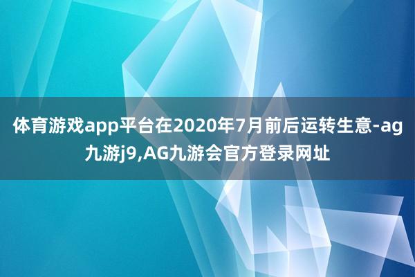 体育游戏app平台在2020年7月前后运转生意-ag九游j9,AG九游会官方登录网址