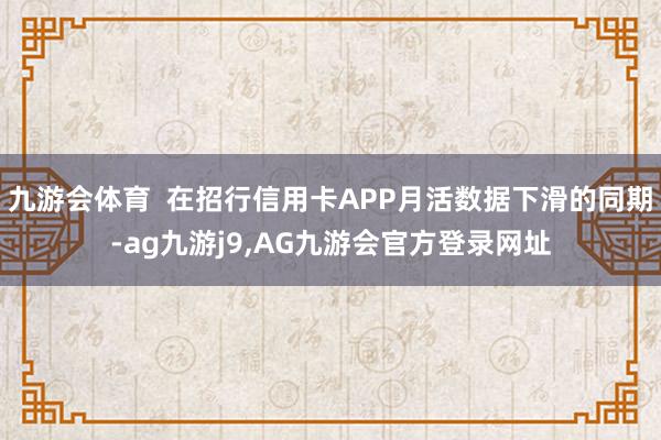 九游会体育  在招行信用卡APP月活数据下滑的同期-ag九游j9,AG九游会官方登录网址