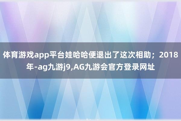 体育游戏app平台娃哈哈便退出了这次相助；2018年-ag九游j9,AG九游会官方登录网址