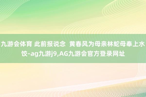 九游会体育 此前报说念  黄春风为母亲林蛇母奉上水饺-ag九游j9,AG九游会官方登录网址