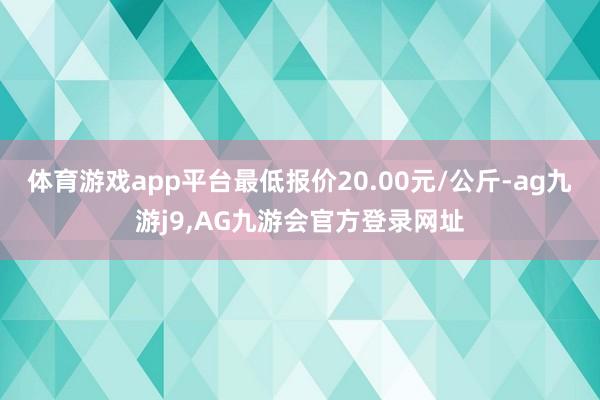体育游戏app平台最低报价20.00元/公斤-ag九游j9,AG九游会官方登录网址