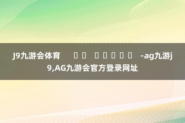 J9九游会体育      		  					  -ag九游j9,AG九游会官方登录网址