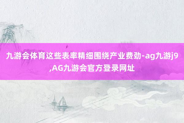 九游会体育这些表率精细围绕产业费劲-ag九游j9,AG九游会官方登录网址