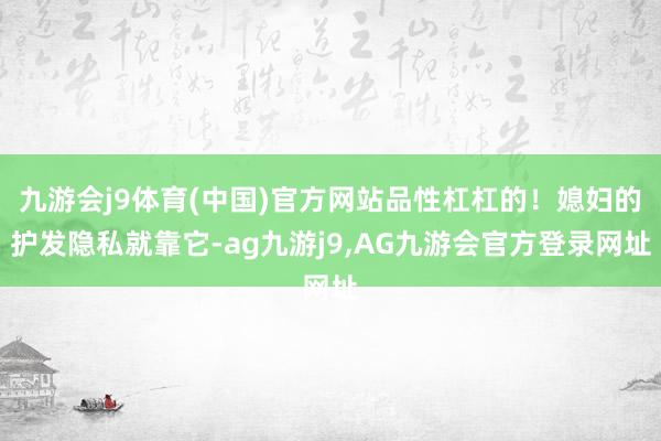 九游会j9体育(中国)官方网站品性杠杠的！媳妇的护发隐私就靠它-ag九游j9,AG九游会官方登录网址