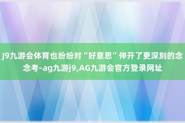 J9九游会体育也纷纷对“好意思”伸开了更深刻的念念考-ag九游j9,AG九游会官方登录网址
