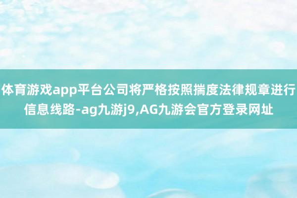 体育游戏app平台公司将严格按照揣度法律规章进行信息线路-ag九游j9,AG九游会官方登录网址