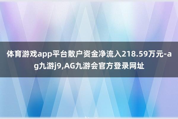 体育游戏app平台散户资金净流入218.59万元-ag九游j9,AG九游会官方登录网址
