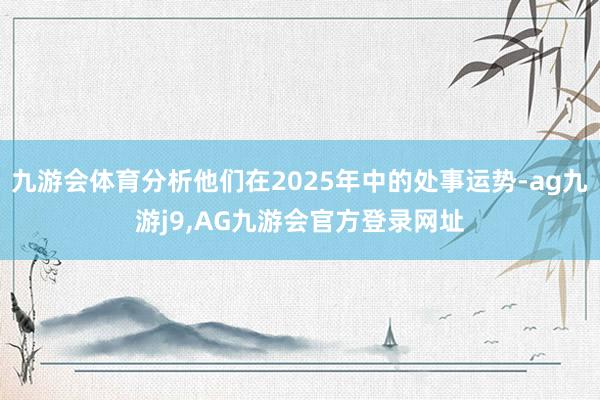 九游会体育分析他们在2025年中的处事运势-ag九游j9,AG九游会官方登录网址