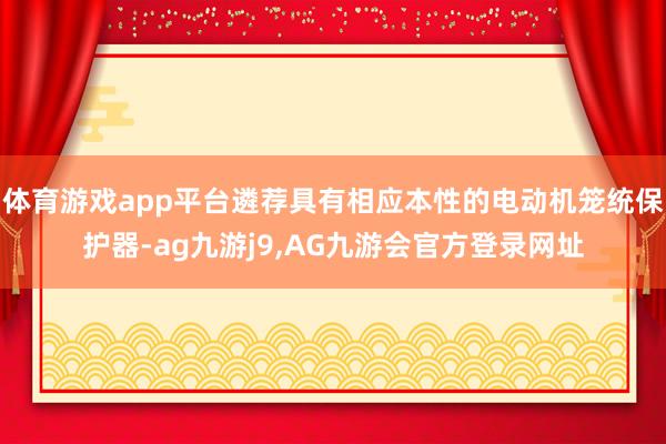 体育游戏app平台遴荐具有相应本性的电动机笼统保护器-ag九游j9,AG九游会官方登录网址