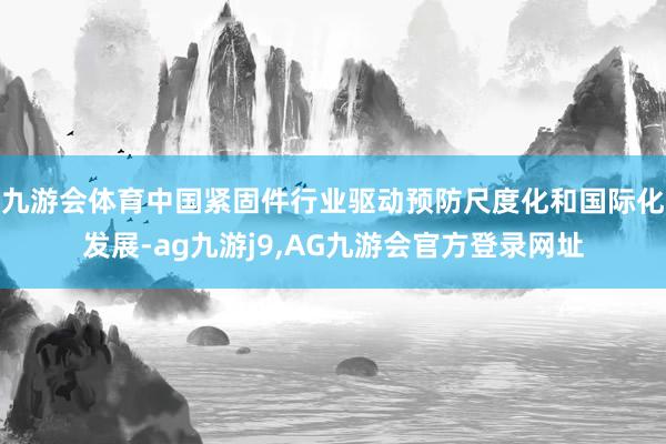 九游会体育中国紧固件行业驱动预防尺度化和国际化发展-ag九游j9,AG九游会官方登录网址
