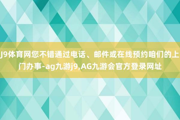 J9体育网您不错通过电话、邮件或在线预约咱们的上门办事-ag九游j9,AG九游会官方登录网址