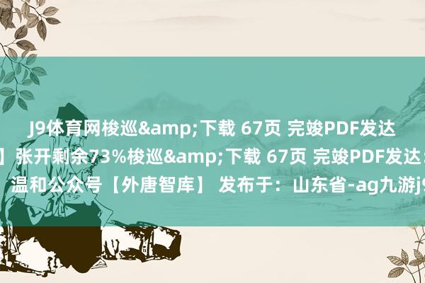 J9体育网梭巡&下载 67页 完竣PDF发达：温和公众号【外唐智库】张开剩余73%梭巡&下载 67页 完竣PDF发达：温和公众号【外唐智库】 发布于：山东省-ag九游j9,AG九游会官方登录网址