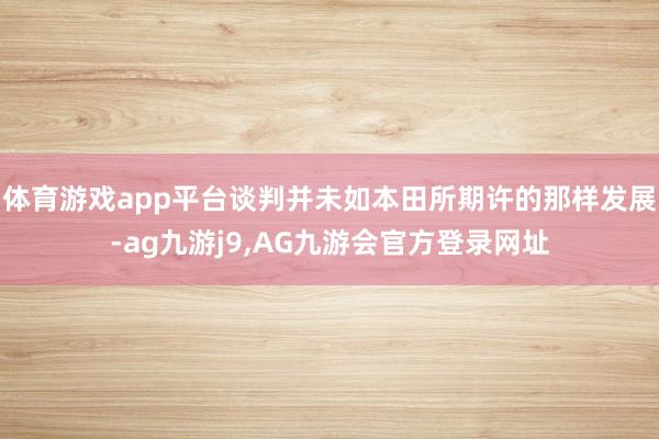 体育游戏app平台谈判并未如本田所期许的那样发展-ag九游j9,AG九游会官方登录网址