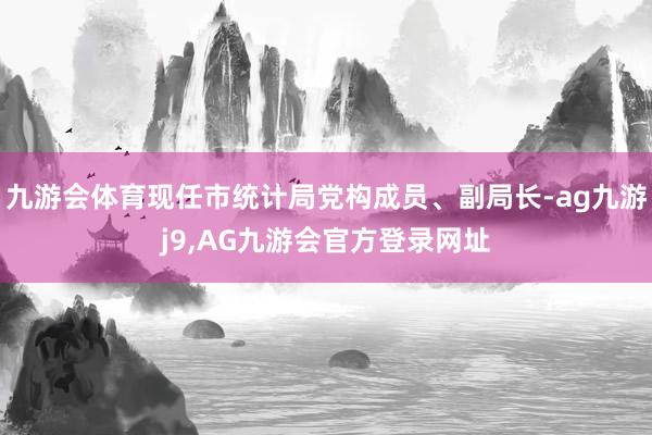 九游会体育现任市统计局党构成员、副局长-ag九游j9,AG九游会官方登录网址