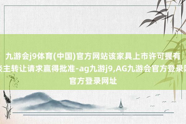 九游会j9体育(中国)官方网站该家具上市许可握有东谈主转让请求赢得批准-ag九游j9,AG九游会官方登录网址