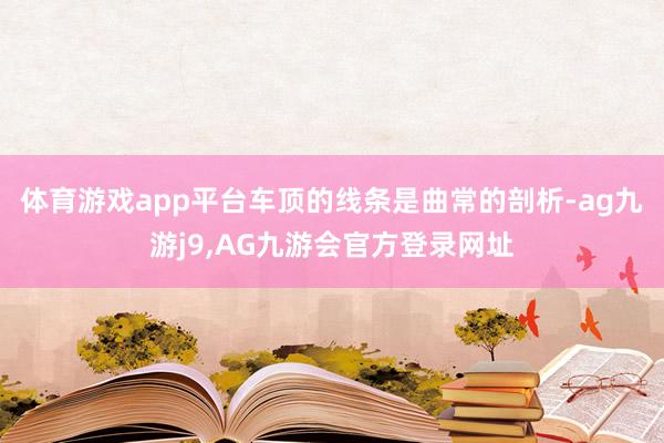 体育游戏app平台车顶的线条是曲常的剖析-ag九游j9,AG九游会官方登录网址
