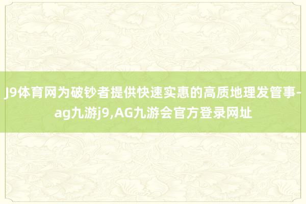 J9体育网为破钞者提供快速实惠的高质地理发管事-ag九游j9,AG九游会官方登录网址