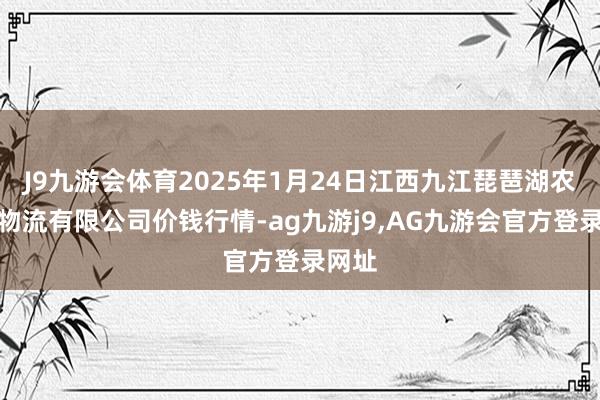 J9九游会体育2025年1月24日江西九江琵琶湖农家具物流有限公司价钱行情-ag九游j9,AG九游会官方登录网址