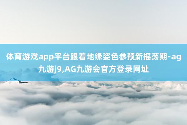 体育游戏app平台跟着地缘姿色参预新摇荡期-ag九游j9,AG九游会官方登录网址