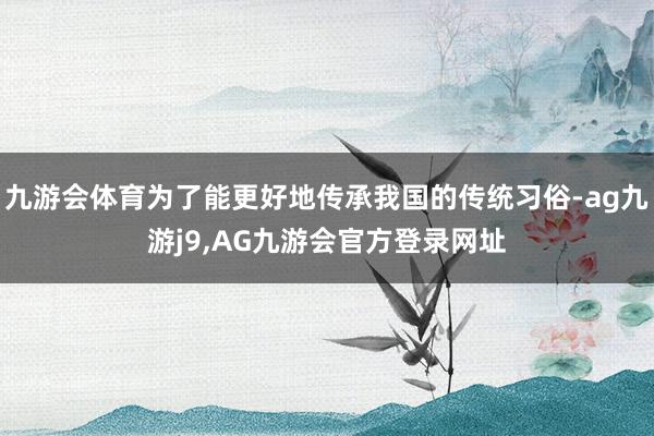 九游会体育为了能更好地传承我国的传统习俗-ag九游j9,AG九游会官方登录网址