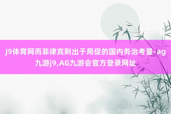 J9体育网而菲律宾则出于局促的国内务治考量-ag九游j9,AG九游会官方登录网址