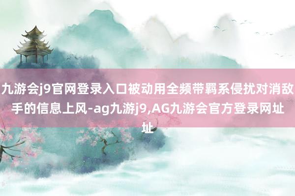 九游会j9官网登录入口被动用全频带羁系侵扰对消敌手的信息上风-ag九游j9,AG九游会官方登录网址