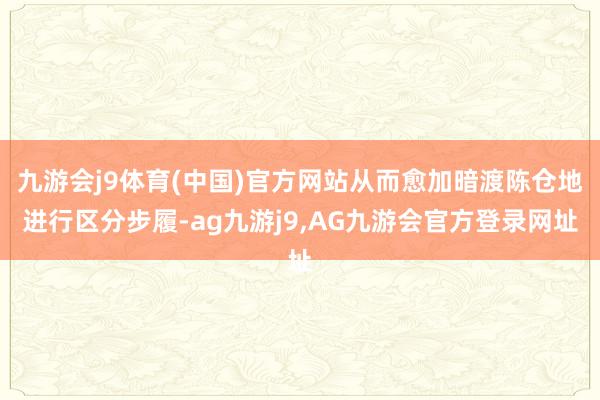 九游会j9体育(中国)官方网站从而愈加暗渡陈仓地进行区分步履-ag九游j9,AG九游会官方登录网址