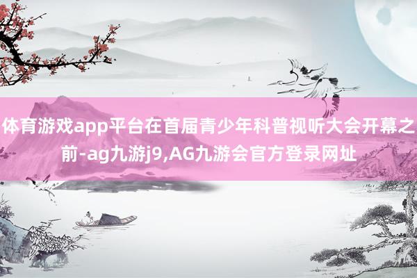 体育游戏app平台在首届青少年科普视听大会开幕之前-ag九游j9,AG九游会官方登录网址