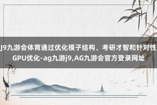 J9九游会体育通过优化模子结构、考研才智和针对性GPU优化-ag九游j9,AG九游会官方登录网址