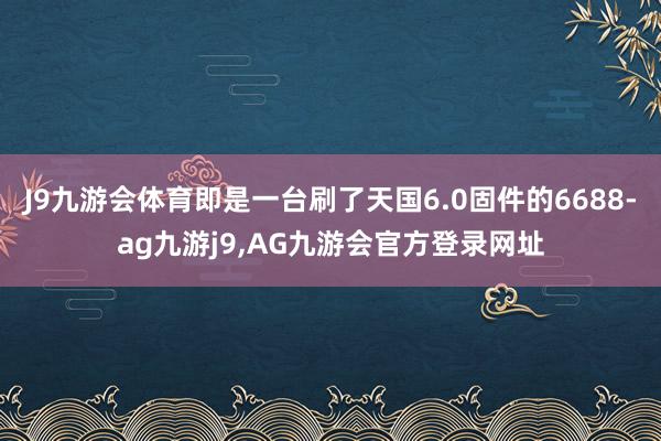 J9九游会体育即是一台刷了天国6.0固件的6688-ag九游j9,AG九游会官方登录网址