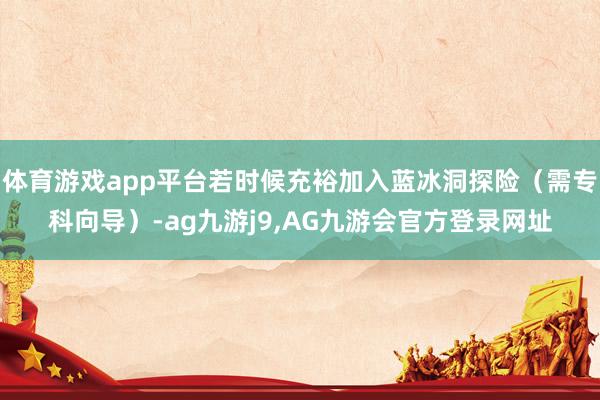 体育游戏app平台若时候充裕加入蓝冰洞探险（需专科向导）-ag九游j9,AG九游会官方登录网址