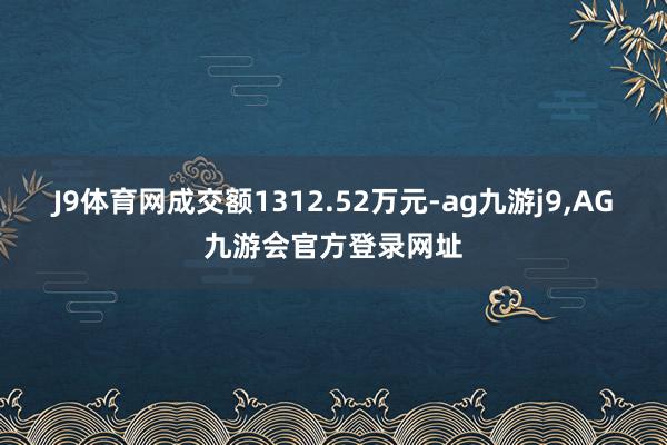 J9体育网成交额1312.52万元-ag九游j9,AG九游会官方登录网址