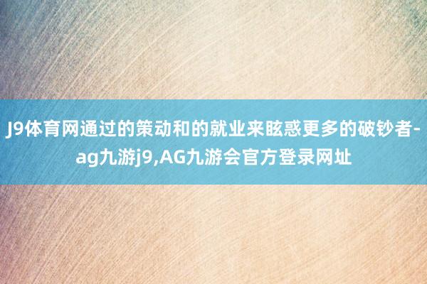 J9体育网通过的策动和的就业来眩惑更多的破钞者-ag九游j9,AG九游会官方登录网址