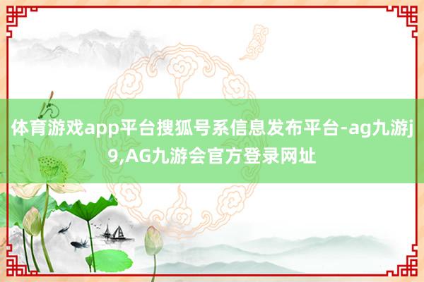 体育游戏app平台搜狐号系信息发布平台-ag九游j9,AG九游会官方登录网址