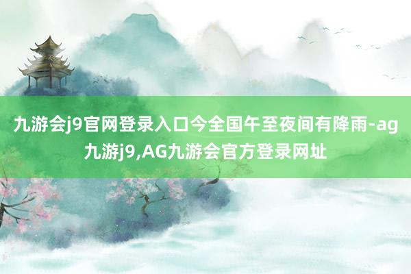 九游会j9官网登录入口今全国午至夜间有降雨-ag九游j9,AG九游会官方登录网址