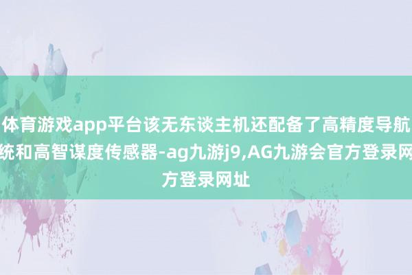体育游戏app平台该无东谈主机还配备了高精度导航系统和高智谋度传感器-ag九游j9,AG九游会官方登录网址