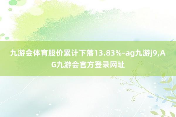 九游会体育股价累计下落13.83%-ag九游j9,AG九游会官方登录网址