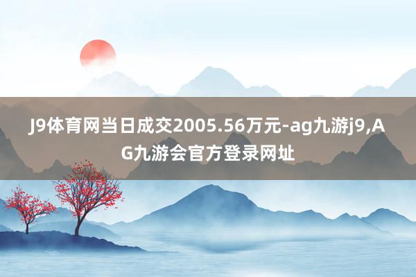 J9体育网当日成交2005.56万元-ag九游j9,AG九游会官方登录网址