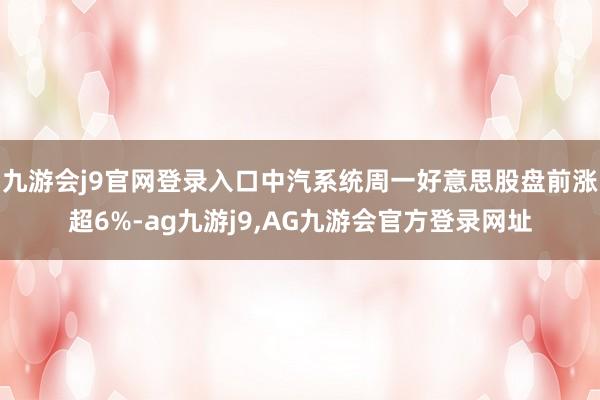 九游会j9官网登录入口中汽系统周一好意思股盘前涨超6%-ag九游j9,AG九游会官方登录网址
