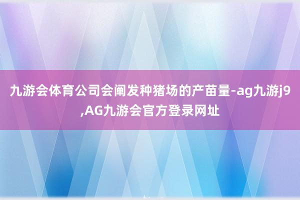 九游会体育公司会阐发种猪场的产苗量-ag九游j9,AG九游会官方登录网址