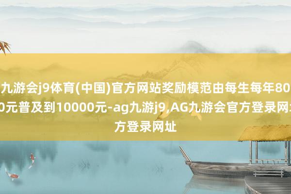 九游会j9体育(中国)官方网站奖励模范由每生每年8000元普及到10000元-ag九游j9,AG九游会官方登录网址